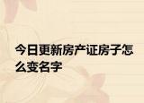今日更新房產證房子怎么變名字