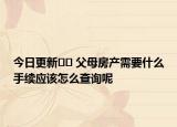 今日更新?? 父母房產(chǎn)需要什么手續(xù)應(yīng)該怎么查詢呢