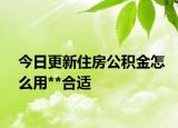 今日更新住房公積金怎么用**合適