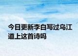 今日更新李白寫過烏江道上這首詩(shī)嗎