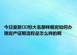 今日更新??恒大名都樣板房如何辦理房產(chǎn)證呢流程是怎么樣的呢