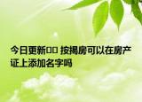 今日更新?? 按揭房可以在房產(chǎn)證上添加名字嗎