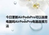 今日更新AirPodsPro可以連接電腦嗎AirPodsPro電腦連接方法