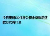 今日更新??住房公積金貸款后還款方式有什么