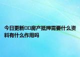 今日更新??房產(chǎn)抵押需要什么資料有什么作用嗎