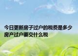 今日更新房子過戶的稅費(fèi)是多少 房產(chǎn)過戶要交什么稅