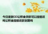 今日更新??公積金貸款可以提前還嗎公積金提前還款劃算嗎