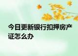 今日更新銀行扣押房產(chǎn)證怎么辦