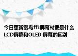 今日更新雷鳥ff1屏幕材質(zhì)是什么LCD屏幕和OLED 屏幕的區(qū)別