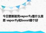今日更新耐克vaporfly是什么意思 vaporfly和boost哪個好