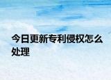 今日更新專利侵權怎么處理