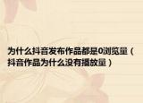 為什么抖音發(fā)布作品都是0瀏覽量（抖音作品為什么沒有播放量）