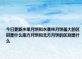 今日更新水果月餅和水果味月餅最大的區(qū)別是什么南方月餅和北方月餅的區(qū)別是什么