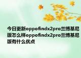 今日更新oppofindx2pro蘭博基尼版怎么樣oppofindx2pro蘭博基尼版有什么優(yōu)點(diǎn)