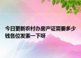 今日更新農(nóng)村辦房產(chǎn)證需要多少錢各位發(fā)表一下呀