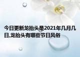 今日更新龍?zhí)ь^是2021年幾月幾日,龍?zhí)ь^有哪些節(jié)日風(fēng)俗