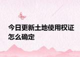 今日更新土地使用權(quán)證怎么確定