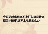 今日更新電腦連不上打印機是什么原因 打印機連不上電腦怎么辦