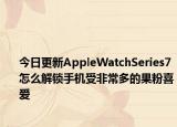 今日更新AppleWatchSeries7怎么解鎖手機受非常多的果粉喜愛