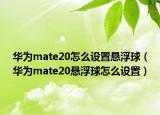 華為mate20怎么設(shè)置懸浮球（華為mate20懸浮球怎么設(shè)置）