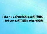 iphone 13的充電器ipad可以用嗎（iphone13可以用ipad充電器嗎）