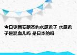 今日更新安踏簽約水原希子 水原希子是混血兒嗎 是日本的嗎