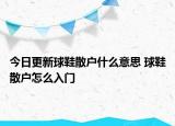 今日更新球鞋散戶什么意思 球鞋散戶怎么入門