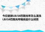 今日更新LBJ16巴斯光年怎么清洗 LBJ16巴斯光年鞋底是什么材質