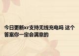 今日更新xr支持無線充電嗎 這個(gè)答案你一定會(huì)滿意的