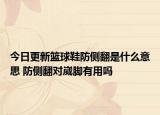今日更新籃球鞋防側(cè)翻是什么意思 防側(cè)翻對崴腳有用嗎
