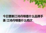 今日更新江詩丹頓是什么品牌手表 江詩丹頓是什么檔次