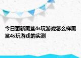 今日更新黑鯊4s玩游戲怎么樣黑鯊4s玩游戲的實(shí)測(cè)