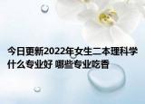 今日更新2022年女生二本理科學(xué)什么專業(yè)好 哪些專業(yè)吃香