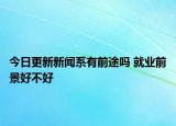今日更新新聞系有前途嗎 就業(yè)前景好不好