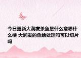 今日更新大潤(rùn)發(fā)殺魚是什么意思什么梗 大潤(rùn)發(fā)的魚給處理嗎可以切片嗎