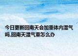 今日更新回南天會加重體內濕氣嗎,回南天濕氣重怎么辦