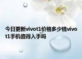 今日更新vivot1價格多少錢vivot1手機值得入手嗎