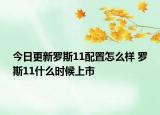 今日更新羅斯11配置怎么樣 羅斯11什么時候上市