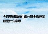 今日更新請問住房公積金繳存基數(shù)是什么意思