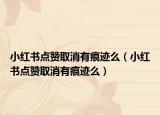 小紅書點贊取消有痕跡么（小紅書點贊取消有痕跡么）