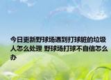 今日更新野球場遇到打球臟的垃圾人怎么處理 野球場打球不自信怎么辦