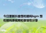 今日更新抖音想吃糖嗎bgm 想吃糖嗎原視頻和表情包分享