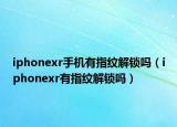 iphonexr手機(jī)有指紋解鎖嗎（iphonexr有指紋解鎖嗎）