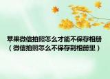 蘋果微信拍照怎么才能不保存相冊（微信拍照怎么不保存到相冊里）