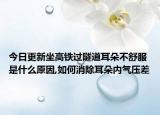 今日更新坐高鐵過隧道耳朵不舒服是什么原因,如何消除耳朵內(nèi)氣壓差