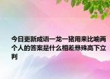 今日更新成語一龍一豬用來比喻兩個(gè)人的答案是什么相差懸殊高下立判