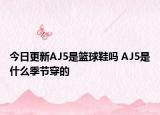 今日更新AJ5是籃球鞋嗎 AJ5是什么季節(jié)穿的