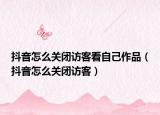 抖音怎么關(guān)閉訪客看自己作品（抖音怎么關(guān)閉訪客）