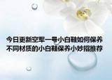 今日更新空軍一號(hào)小白鞋如何保養(yǎng) 不同材質(zhì)的小白鞋保養(yǎng)小妙招推薦
