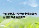 今日更新高中學(xué)什么專業(yè)最好男生 哪些專業(yè)適合男孩